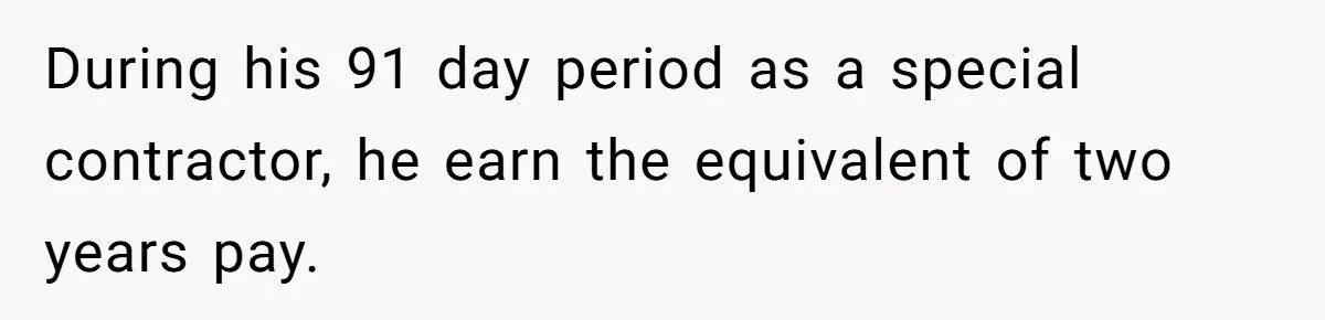 During his 91 day period as a special contractor, he earn the equivalent of two years pay.
