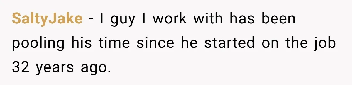 SaltyJake − I guy I work with has been pooling his time since he started on the job 32 years ago.