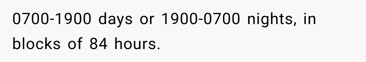 0700-1900 days or 1900-0700 nights, in blocks of 84 hours.