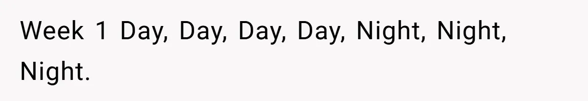 Week 1 Day, Day, Day, Day, Night, Night, Night.