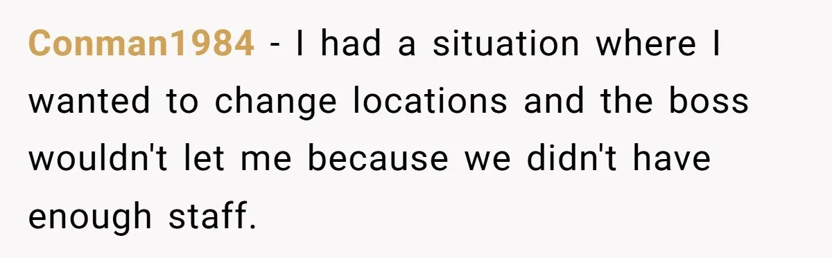 Conman1984 − I had a situation where I wanted to change locations and the boss wouldn't let me because we didn't have enough staff.