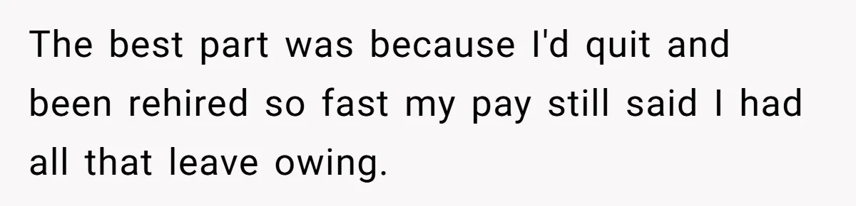 The best part was because I'd quit and been rehired so fast my pay still said I had all that leave owing.