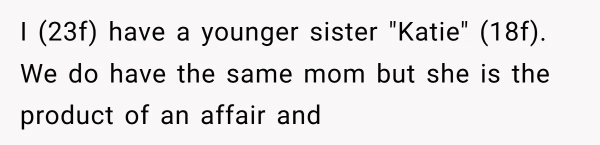 Woman Exposes Half-Sister's Cruel Video, Costs Her An Entire Inheritance I (23f) have a younger sister "Katie" (18f). We do have the same mom but she is the product of an affair and