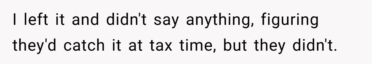I left it and didn't say anything, figuring they'd catch it at tax time, but they didn't.