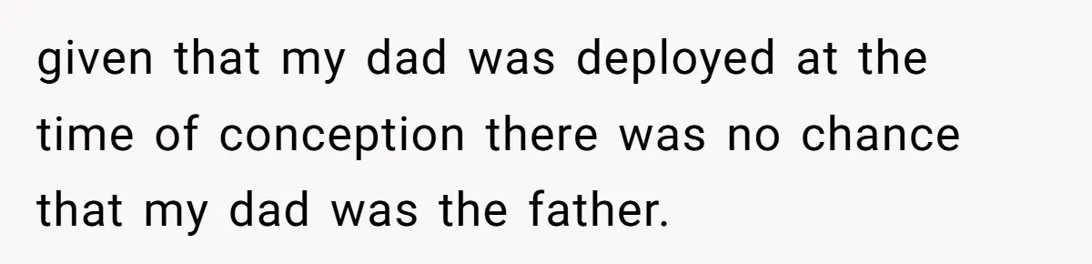 Woman Exposes Half-Sister's Cruel Video, Costs Her An Entire Inheritance given that my dad was deployed at the time of conception there was no chance that my dad was the father.