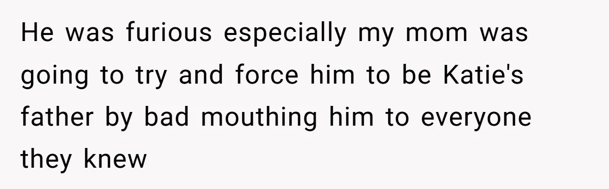 Woman Exposes Half-Sister's Cruel Video, Costs Her An Entire Inheritance He was furious especially my mom was going to try and force him to be Katie's father by bad mouthing him to everyone they knew