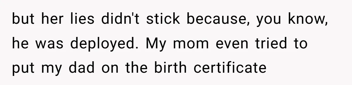 Woman Exposes Half-Sister's Cruel Video, Costs Her An Entire Inheritance but her lies didn't stick because, you know, he was deployed. My mom even tried to put my dad on the birth certificate