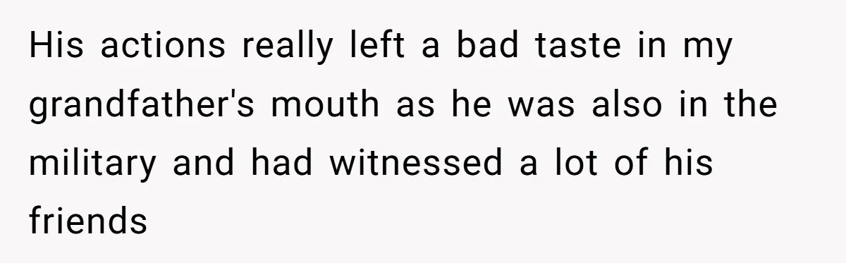Woman Exposes Half-Sister's Cruel Video, Costs Her An Entire Inheritance His actions really left a bad taste in my grandfather's mouth as he was also in the military and had witnessed a lot of his friends