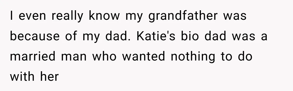 Woman Exposes Half-Sister's Cruel Video, Costs Her An Entire Inheritance I even really know my grandfather was because of my dad. Katie's bio dad was a married man who wanted nothing to do with her