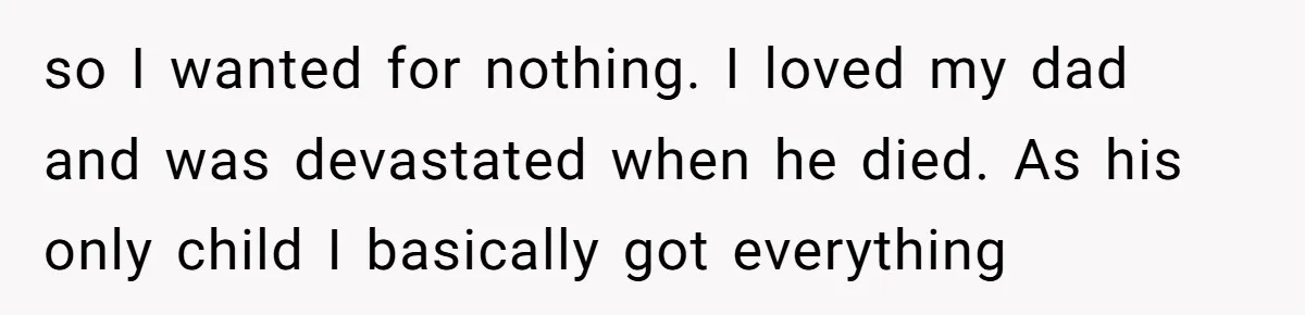 Woman Exposes Half-Sister's Cruel Video, Costs Her An Entire Inheritance so I wanted for nothing. I loved my dad and was devastated when he died. As his only child I basically got everything