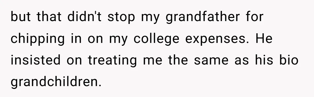Woman Exposes Half-Sister's Cruel Video, Costs Her An Entire Inheritance but that didn't stop my grandfather for chipping in on my college expenses. He insisted on treating me the same as his bio grandchildren.