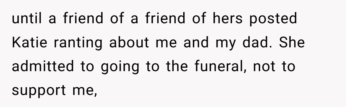 Woman Exposes Half-Sister's Cruel Video, Costs Her An Entire Inheritance until a friend of a friend of hers posted Katie ranting about me and my dad. She admitted to going to the funeral, not to support me,