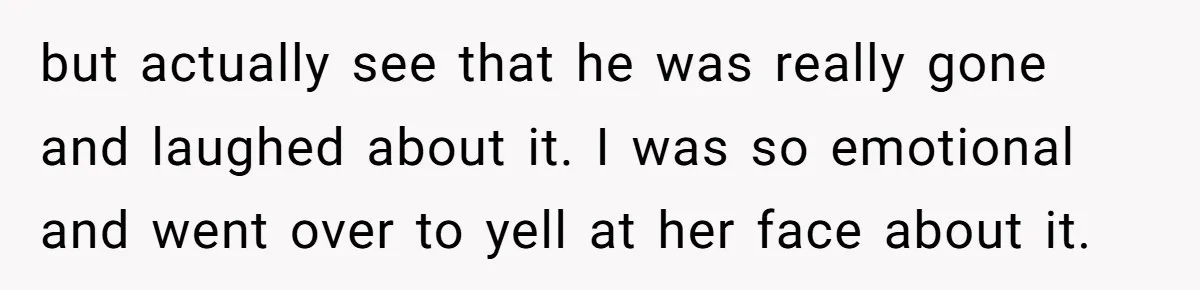 Woman Exposes Half-Sister's Cruel Video, Costs Her An Entire Inheritance but actually see that he was really gone and laughed about it. I was so emotional and went over to yell at her face about it.
