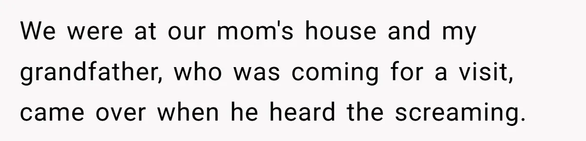 Woman Exposes Half-Sister's Cruel Video, Costs Her An Entire Inheritance We were at our mom's house and my grandfather, who was coming for a visit, came over when he heard the screaming.