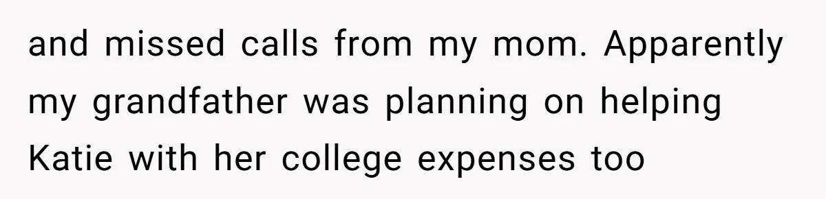 Woman Exposes Half-Sister's Cruel Video, Costs Her An Entire Inheritance and missed calls from my mom. Apparently my grandfather was planning on helping Katie with her college expenses too