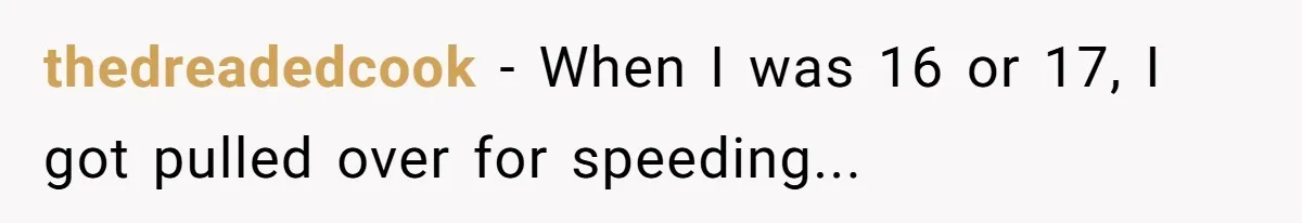 thedreadedcook - When I was 16 or 17, I got pulled over for speeding...