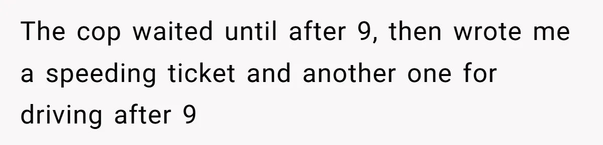 The cop waited until after 9, then wrote me a speeding ticket and another one for driving after 9