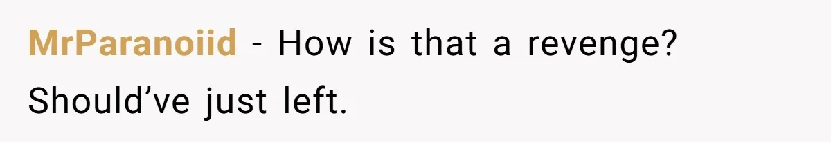 MrParanoiid - How is that a revenge? Should’ve just left.