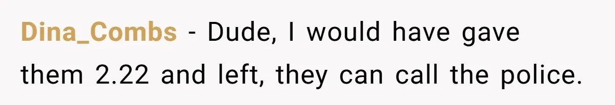Dina_Combs - Dude, I would have gave them 2.22 and left, they can call the police.