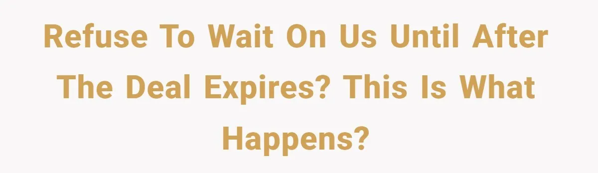 Refuse to wait on us until after the deal expires? This is what happens?