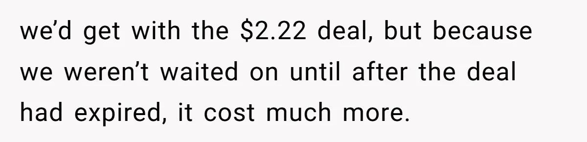 we’d get with the $2.22 deal, but because we weren’t waited on until after the deal had expired, it cost much more.
