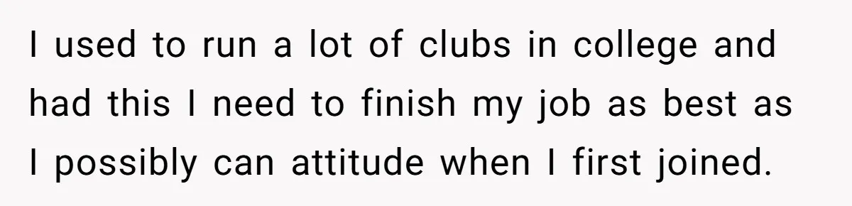 I used to run a lot of clubs in college and had this I need to finish my job as best as I possibly can attitude when I first joined.