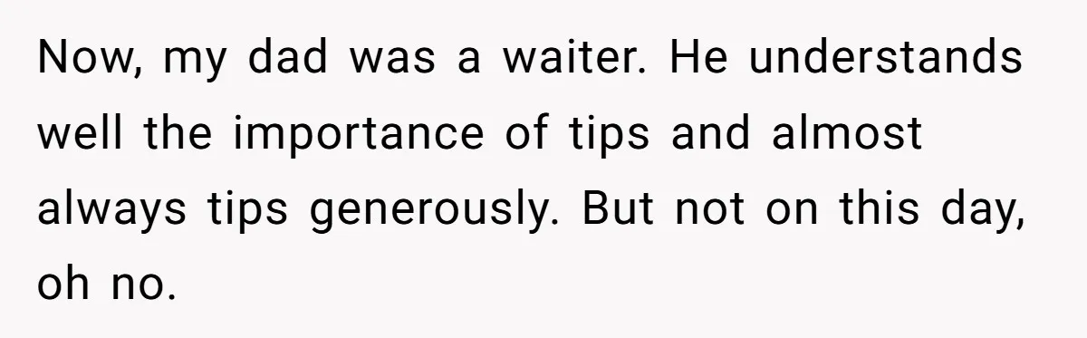 Now, my dad was a waiter. He understands well the importance of tips and almost always tips generously. But not on this day, oh no.