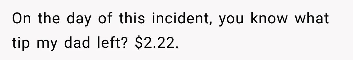 On the day of this incident, you know what tip my dad left? $2.22.