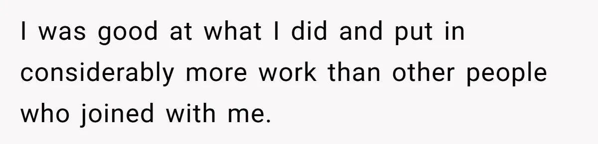 I was good at what I did and put in considerably more work than other people who joined with me.