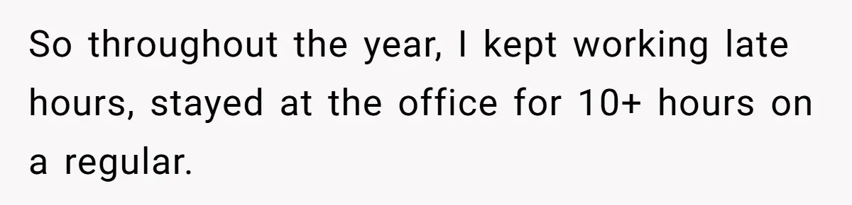 So throughout the year, I kept working late hours, stayed at the office for 10+ hours on a regular.