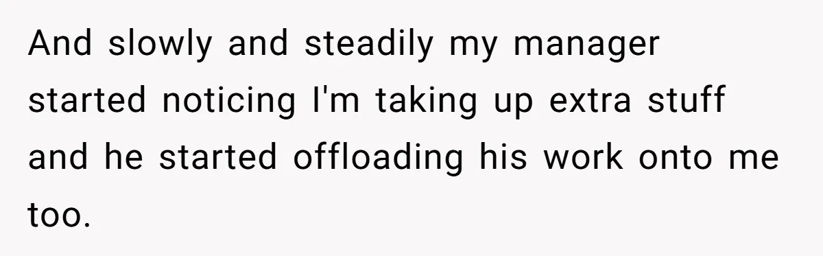 And slowly and steadily my manager started noticing I'm taking up extra stuff and he started offloading his work onto me too.