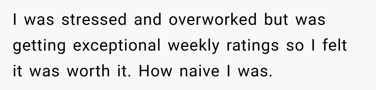 I was stressed and overworked but was getting exceptional weekly ratings so I felt it was worth it. How naive I was.