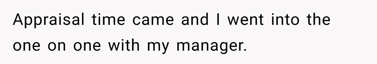 Appraisal time came and I went into the one on one with my manager.