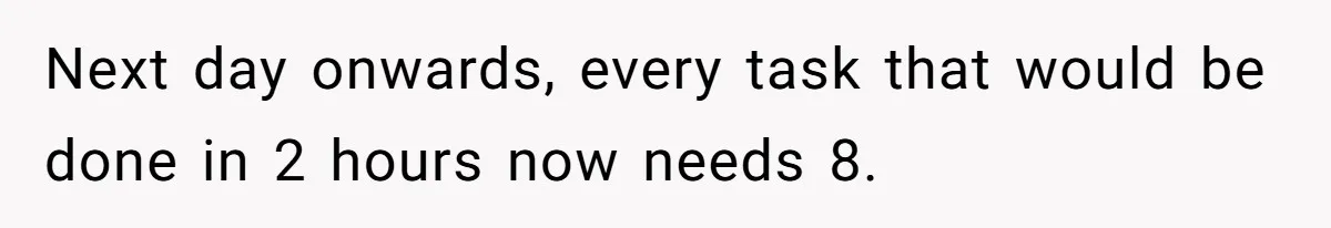 Next day onwards, every task that would be done in 2 hours now needs 8.