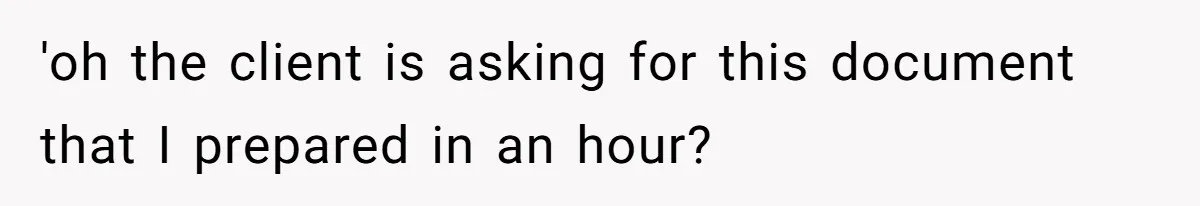 'oh the client is asking for this document that I prepared in an hour?