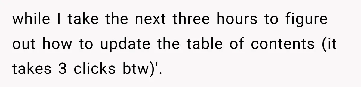 while I take the next three hours to figure out how to update the table of contents (it takes 3 clicks btw)'.