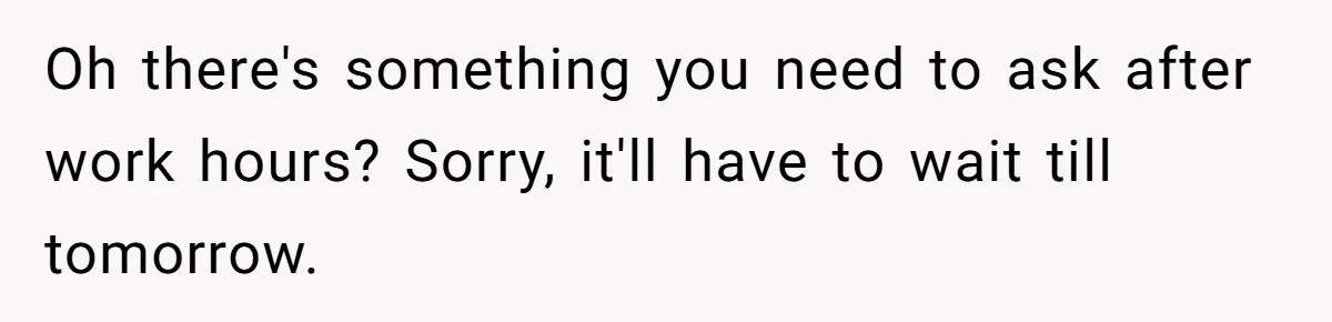 Oh there's something you need to ask after work hours? Sorry, it'll have to wait till tomorrow.