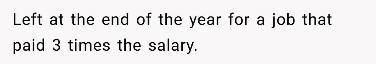 Left at the end of the year for a job that paid 3 times the salary.