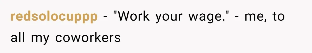 redsolocuppp − "Work your wage." - me, to all my coworkers