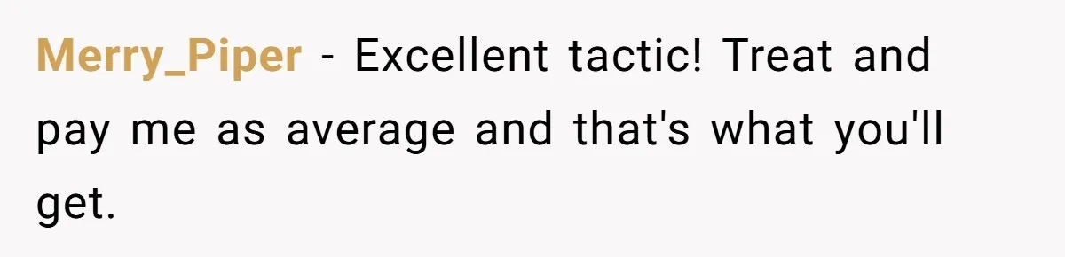 Merry_Piper − Excellent tactic! Treat and pay me as average and that's what you'll get.
