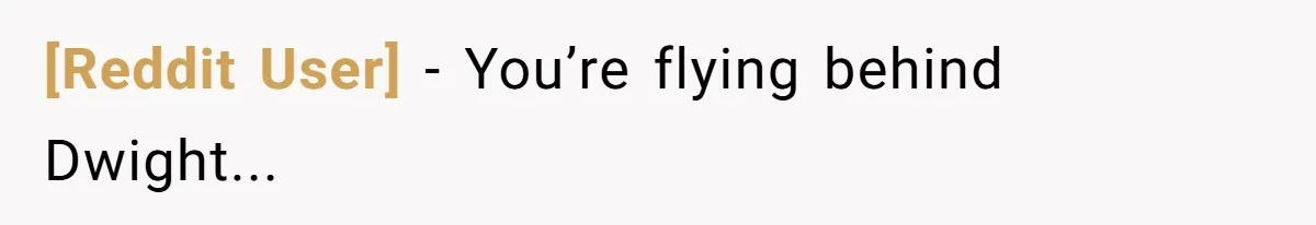 [Reddit User] - You’re flying behind Dwight...