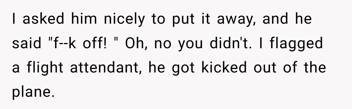 Airplane Know-It-All Tries to Tattle, Gets Beautifully Played by Passenger I asked him nicely to put it away, and he said "f--k off! " Oh, no you didn't. I flagged a flight attendant, he got kicked out of the plane.