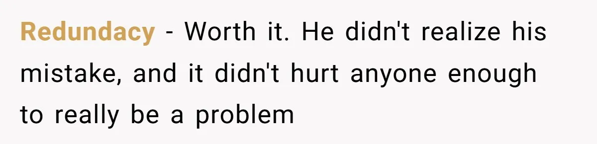 Airplane Know-It-All Tries to Tattle, Gets Beautifully Played by Passenger Redundacy - Worth it. He didn't realize his mistake, and it didn't hurt anyone enough to really be a problem