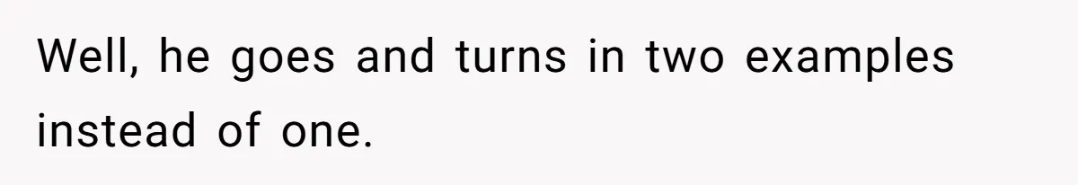 Well, he goes and turns in two examples instead of one.