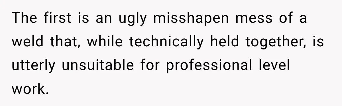 The first is an ugly misshapen mess of a weld that, while technically held together, is utterly unsuitable for professional level work.