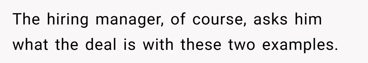 The hiring manager, of course, asks him what the deal is with these two examples.