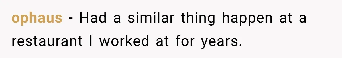 ophaus − Had a similar thing happen at a restaurant I worked at for years.