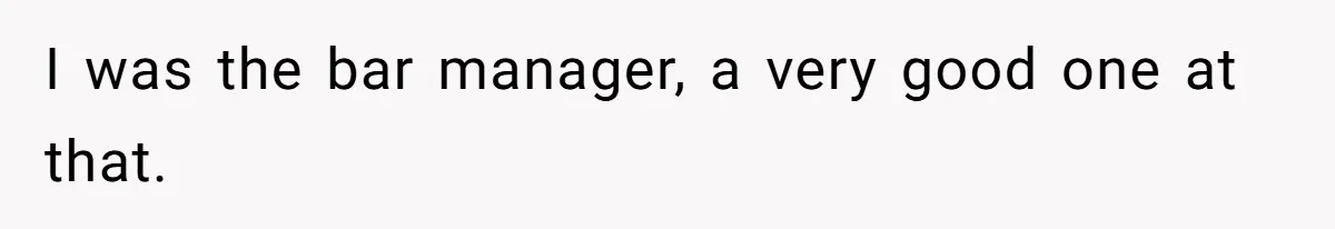 I was the bar manager, a very good one at that.