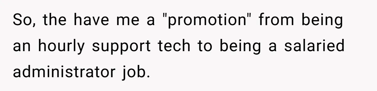 So, the have me a "promotion" from being an hourly support tech to being a salaried administrator job.