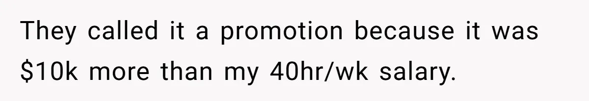They called it a promotion because it was $10k more than my 40hr/wk salary.